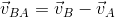 \vec{v}_{BA} = \vec{v}_{B}-\vec{v}_{A}