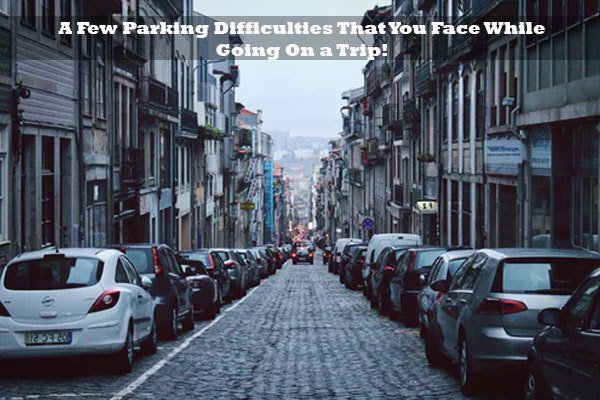 A Few Parking Difficulties That You Face While Going On a Trip