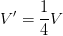 \displaystyle V'=\frac{1}{4}V