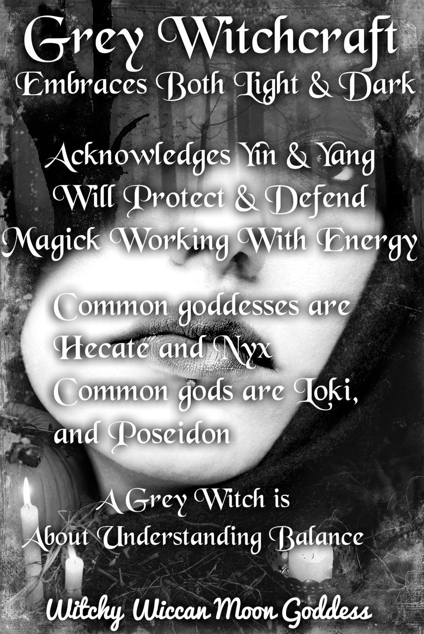 Grey Witchcraft: Embraces both light and dark, Acknowledges Yin & Yang, Will protect and defend, magick working with energy, common goddess are Hecate & Nyx, common gods ore Loki, and Poseidon. A Grey Witch is about understanding balance.