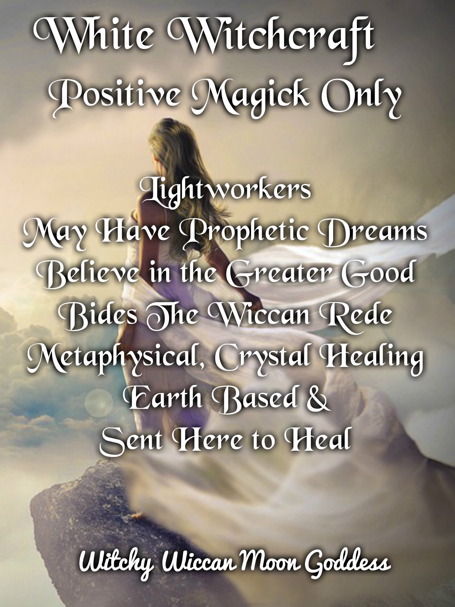 White Witchcraft: Positive Magick Only. Lightworkers, May have prophetic dreams, Believe in the greater good, Bides the Wiccan Rede, Metaphysical Crystal Healing, Earth Based, Sent Here to Heal.