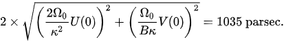 {\displaystyle 2\times {\sqrt {\left({\frac {2\Omega _{0}}{\kappa ^{2}}}U(0)\right)^{2}+\left({\frac {\Omega _{0}}{B\kappa }}V(0)\right)^{2}}}=1035{\text{ parsec}}.}