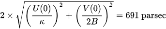 {\displaystyle 2\times {\sqrt {\left({\frac {U(0)}{\kappa }}\right)^{2}+\left({\frac {V(0)}{2B}}\right)^{2}}}=691{\text{ parsec}}}